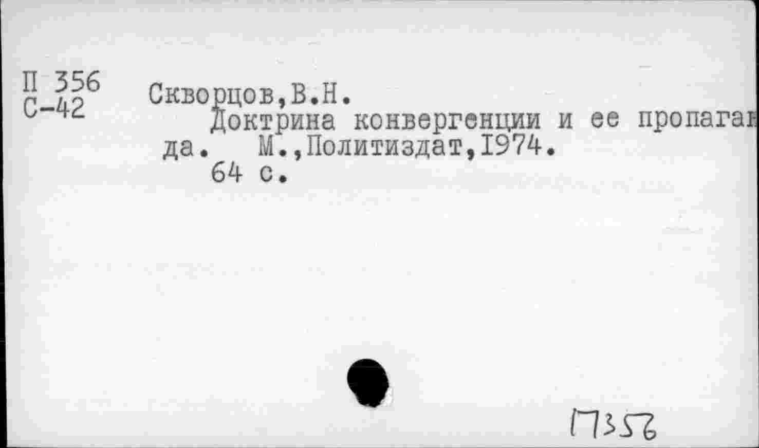 ﻿П 356 С-42	Скворцов,В.Н. Доктрина конвергенции и ее пропагат да. М.,Политиздат,1974. 64 с.